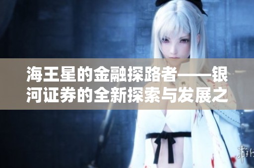 海王星的金融探路者——银河证券的全新探索与发展之路