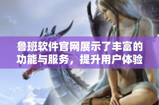鲁班软件官网展示了丰富的功能与服务，提升用户体验与效率的最佳选择