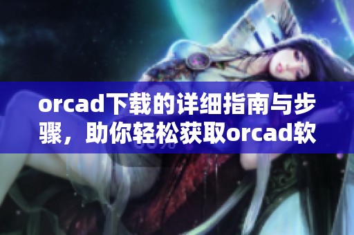 orcad下载的详细指南与步骤，助你轻松获取orcad软件的最新版本