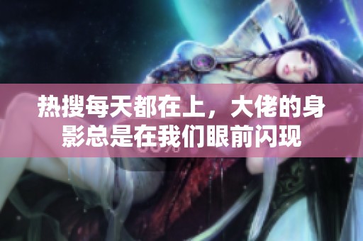 热搜每天都在上，大佬的身影总是在我们眼前闪现
