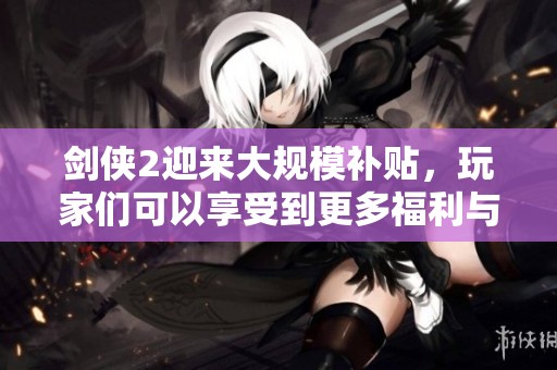 剑侠2迎来大规模补贴，玩家们可以享受到更多福利与惊喜