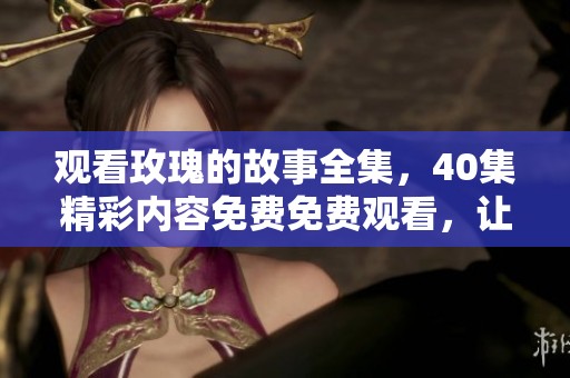观看玫瑰的故事全集，40集精彩内容免费免费观看，让你尽情享受。