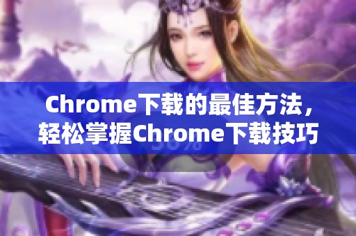 Chrome下载的最佳方法，轻松掌握Chrome下载技巧与攻略