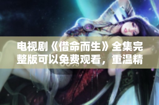 电视剧《借命而生》全集完整版可以免费观看，重温精彩剧情不容错过