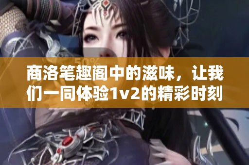 商洛笔趣阁中的滋味，让我们一同体验1v2的精彩时刻
