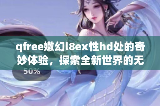 qfree嫩幻l8ex性hd处的奇妙体验，探索全新世界的无限可能性