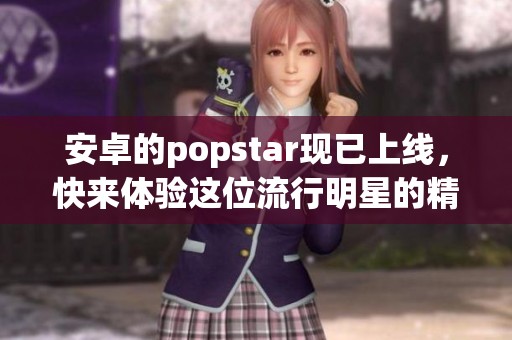安卓的popstar现已上线，快来体验这位流行明星的精彩表现吧