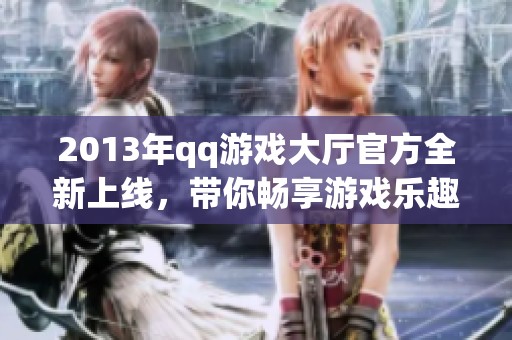 2013年qq游戏大厅官方全新上线，带你畅享游戏乐趣与精彩体验