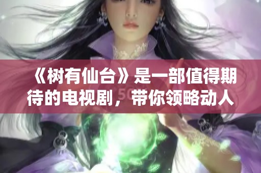 《树有仙台》是一部值得期待的电视剧，带你领略动人的故事与美丽的风景