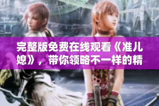 完整版免费在线观看《准儿媳》，带你领略不一样的精彩故事