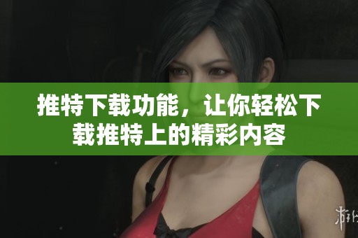 推特下载功能，让你轻松下载推特上的精彩内容