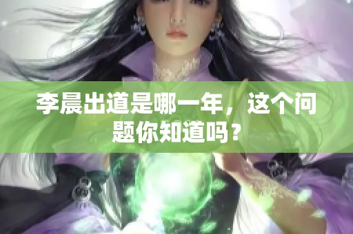 李晨出道是哪一年，这个问题你知道吗？