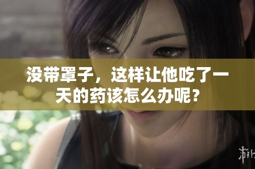 没带罩子，这样让他吃了一天的药该怎么办呢？