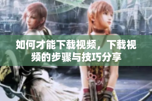 如何才能下载视频，下载视频的步骤与技巧分享