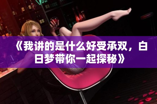 《我讲的是什么好受承双，白日梦带你一起探秘》