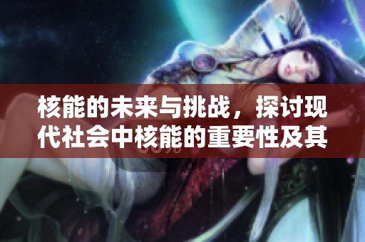 核能的未来与挑战，探讨现代社会中核能的重要性及其问题