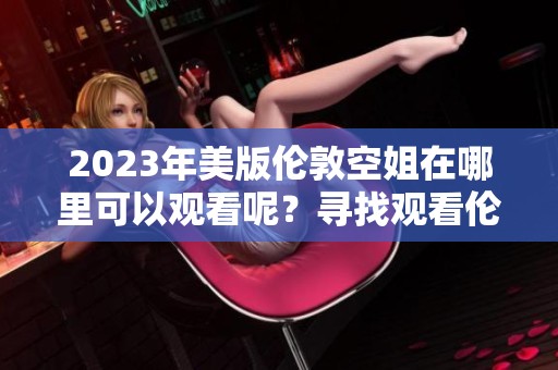 2023年美版伦敦空姐在哪里可以观看呢？寻找观看伦敦空姐美版的方法。