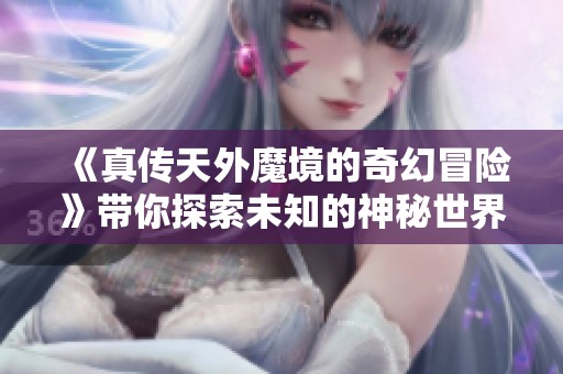 《真传天外魔境的奇幻冒险》带你探索未知的神秘世界！