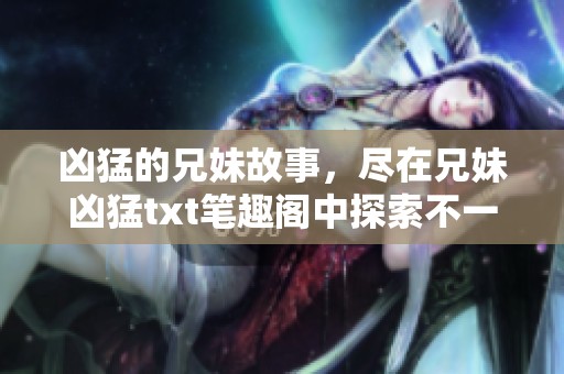 凶猛的兄妹故事，尽在兄妹凶猛txt笔趣阁中探索不一样的情节