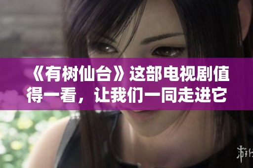 《有树仙台》这部电视剧值得一看，让我们一同走进它的故事世界吧