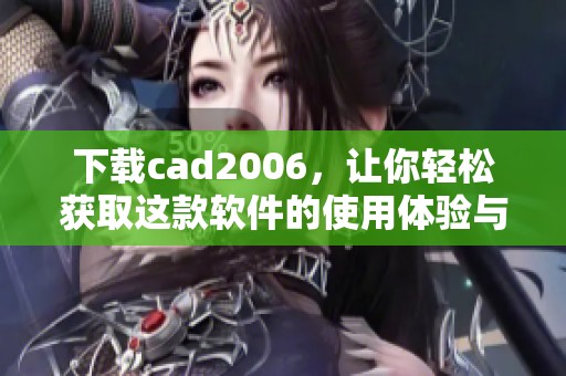 下载cad2006，让你轻松获取这款软件的使用体验与便利