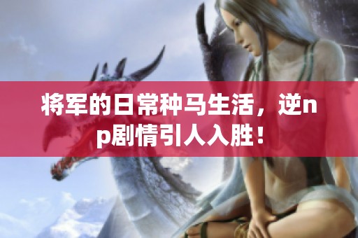 将军的日常种马生活，逆np剧情引人入胜！