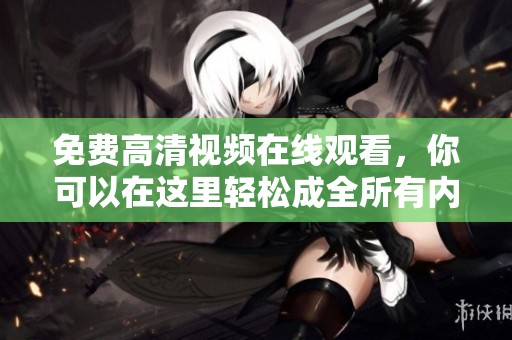 免费高清视频在线观看，你可以在这里轻松成全所有内容观看