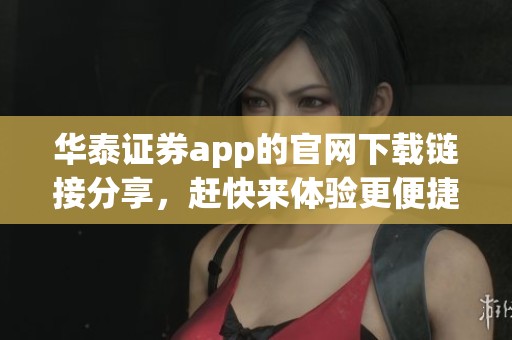 华泰证券app的官网下载链接分享，赶快来体验更便捷的投资服务！