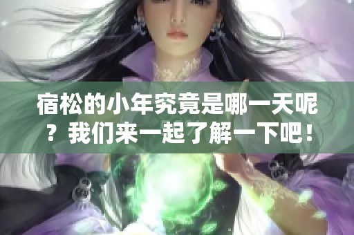 宿松的小年究竟是哪一天呢？我们来一起了解一下吧！