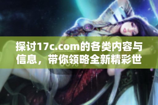 探讨17c.com的各类内容与信息，带你领略全新精彩世界
