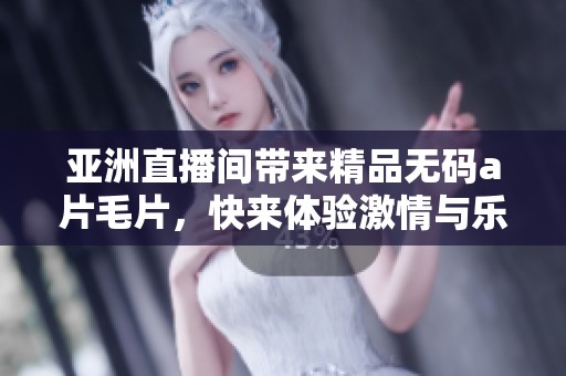 亚洲直播间带来精品******，快来体验激情与乐趣的结合！