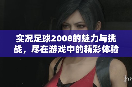 实况足球2008的魅力与挑战，尽在游戏中的精彩体验与激情赛事。