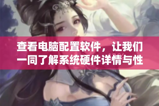 查看电脑配置软件，让我们一同了解系统硬件详情与性能表现