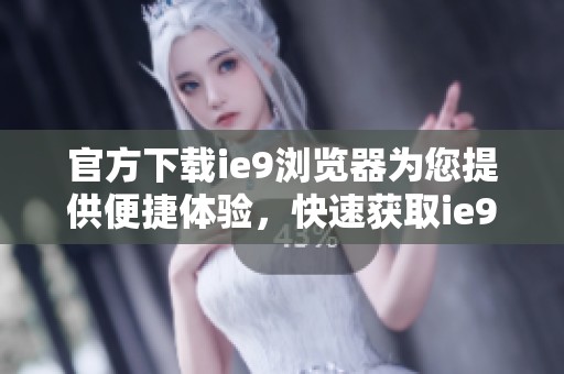 官方下载ie9浏览器为您提供便捷体验，快速获取ie9浏览器的最新版本