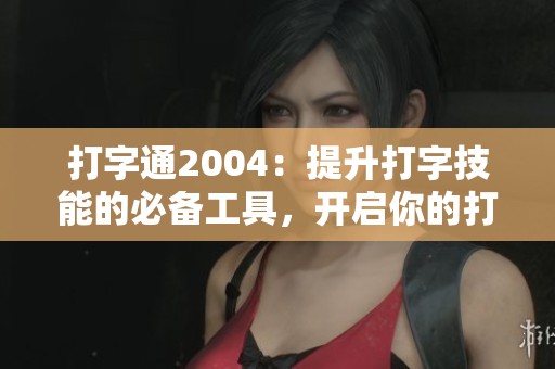 打字通2004：提升打字技能的必备工具，开启你的打字新体验