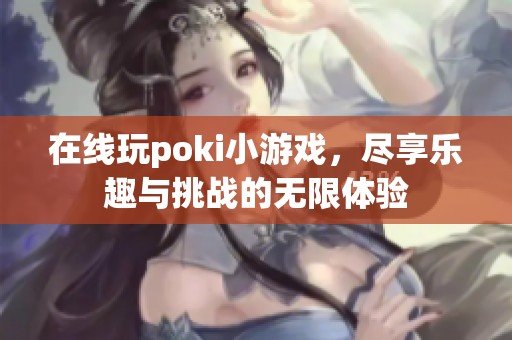 在线玩poki小游戏，尽享乐趣与挑战的无限体验