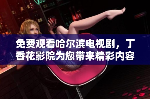 免费观看哈尔滨电视剧，**花影院为您带来精彩内容