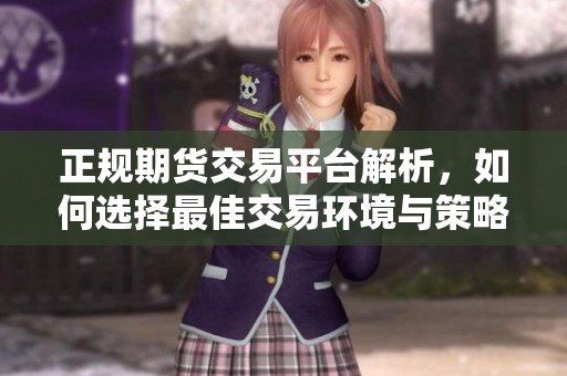 正规期货交易平台解析，如何选择最佳交易环境与策略