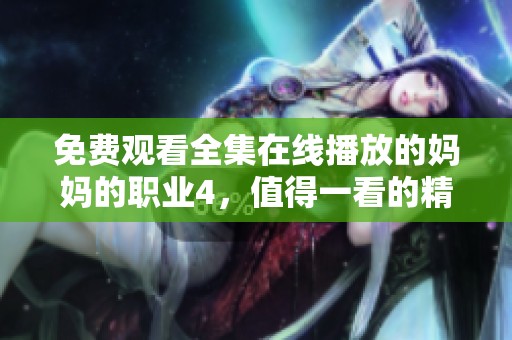 免费观看全集在线播放的妈妈的职业4，值得一看的精彩内容尽在这里