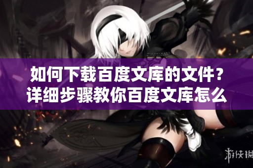 如何下载百度文库的文件？详细步骤教你百度文库怎么下载。