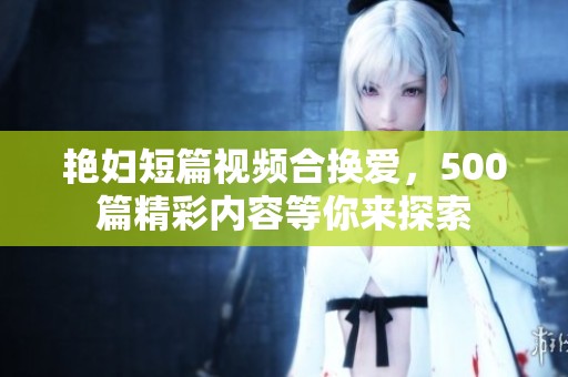 艳妇短篇视频合换爱，500篇精彩内容等你来探索