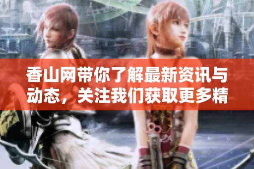 香山网带你了解最新资讯与动态，关注我们获取更多精彩内容。