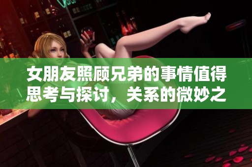女朋友照顾兄弟的事情值得思考与探讨，关系的微妙之处让人深思