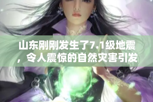 山东刚刚发生了7.1级地震，令人震惊的自然灾害引发社会广泛关注