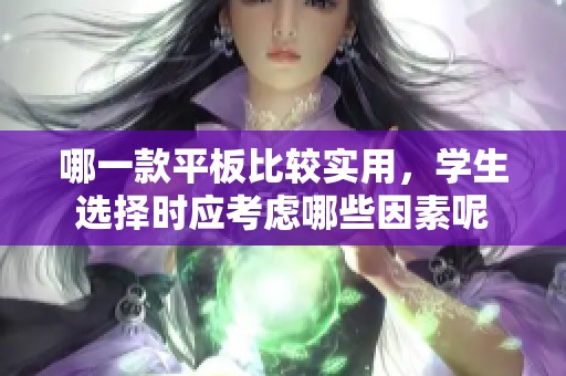 哪一款平板比较实用，学生选择时应考虑哪些因素呢