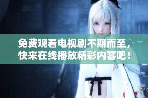 免费观看电视剧不期而至，快来在线播放精彩内容吧！