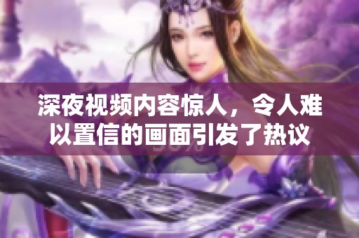 深夜视频内容惊人，令人难以置信的画面引发了热议