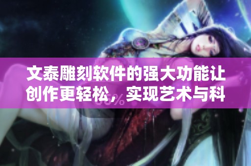 文泰雕刻软件的强大功能让创作更轻松，实现艺术与科技的完美结合