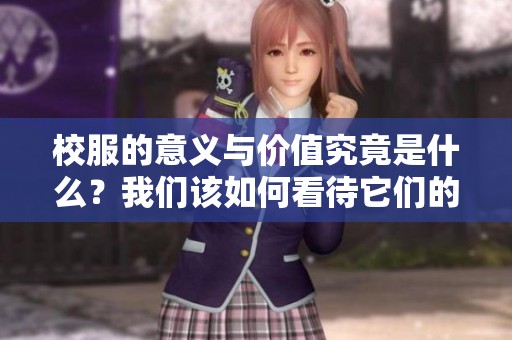 校服的意义与价值究竟是什么？我们该如何看待它们的作用与影响？