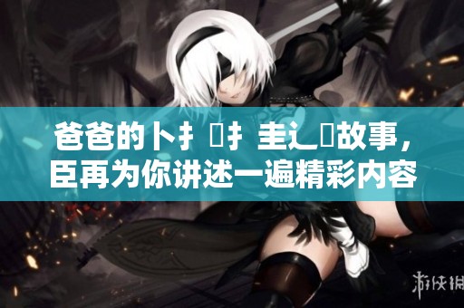 爸爸的卜扌喿扌圭辶畐故事，臣再为你讲述一遍精彩内容